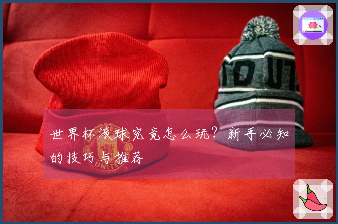 世界杯滚球究竟怎么玩？新手必知的技巧与推荐