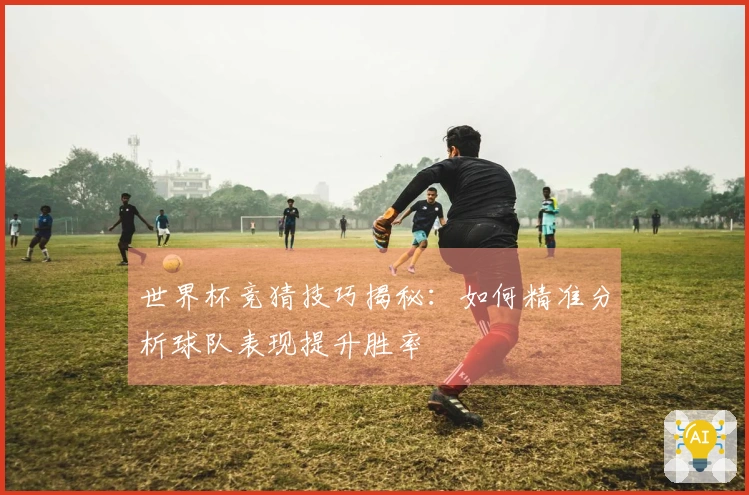 世界杯竞猜技巧揭秘：如何精准分析球队表现提升胜率