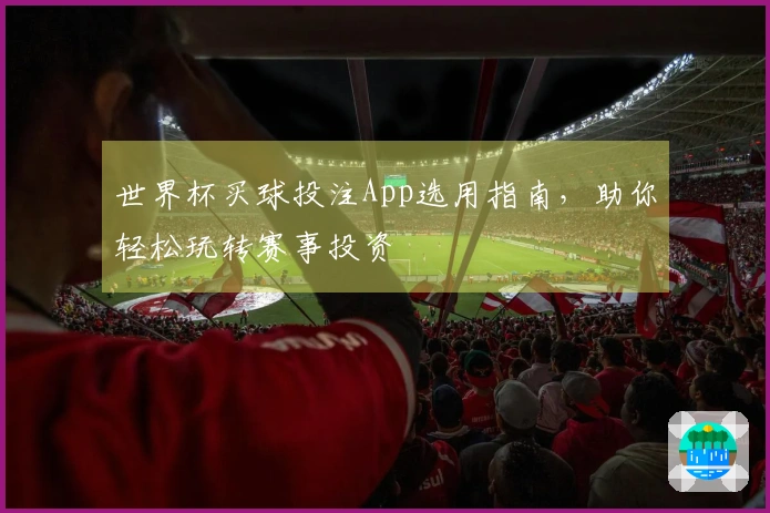 世界杯买球投注App选用指南，助你轻松玩转赛事投资