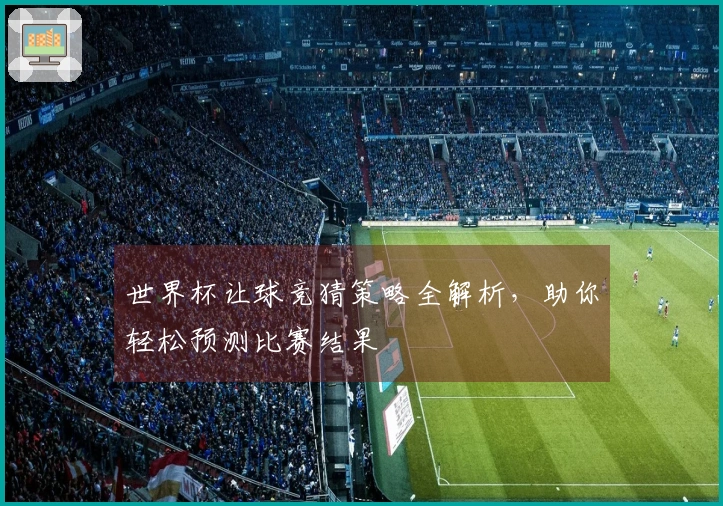 世界杯让球竞猜策略全解析，助你轻松预测比赛结果