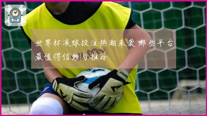 世界杯滚球投注热潮来袭 哪些平台最值得信赖与推荐