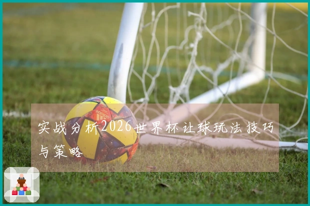 实战分析2026世界杯让球玩法技巧与策略