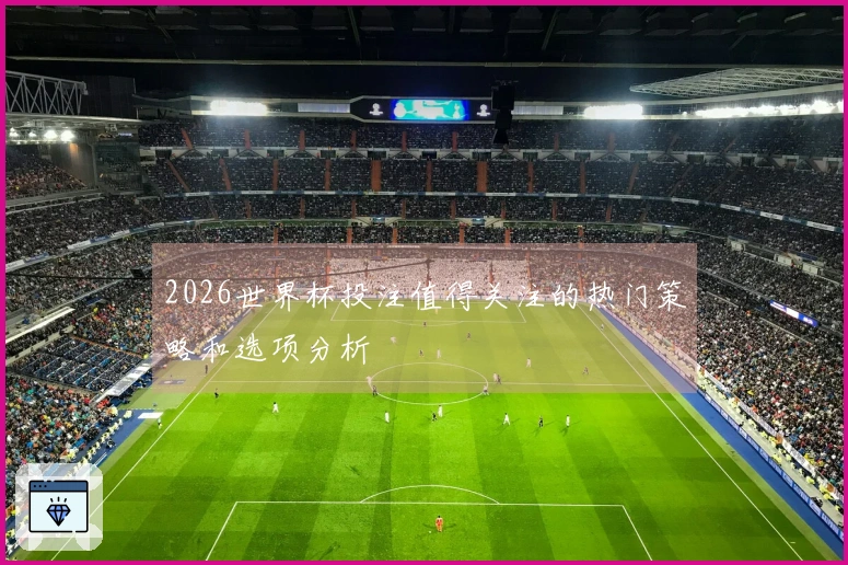 2026世界杯投注值得关注的热门策略和选项分析