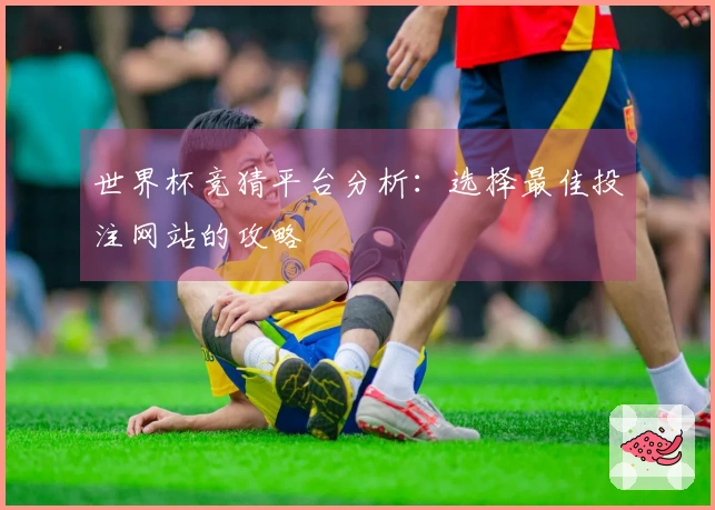 世界杯竞猜平台分析：选择最佳投注网站的攻略