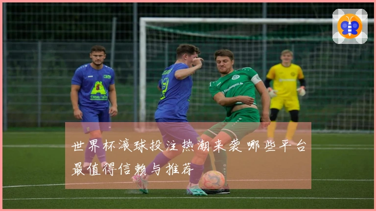 世界杯滚球投注热潮来袭 哪些平台最值得信赖与推荐