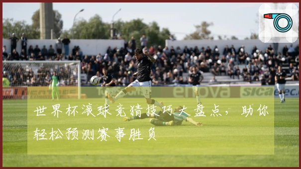 世界杯滚球竞猜技巧大盘点，助你轻松预测赛事胜负