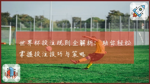 世界杯投注规则全解析：助你轻松掌握投注技巧与策略